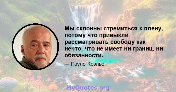 Мы склонны стремиться к плену, потому что привыкли рассматривать свободу как нечто, что не имеет ни границ, ни обязанности.