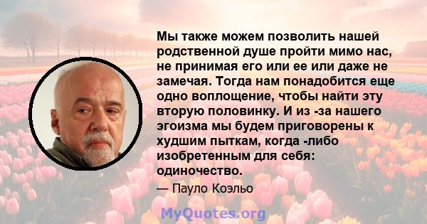 Мы также можем позволить нашей родственной душе пройти мимо нас, не принимая его или ее или даже не замечая. Тогда нам понадобится еще одно воплощение, чтобы найти эту вторую половинку. И из -за нашего эгоизма мы будем