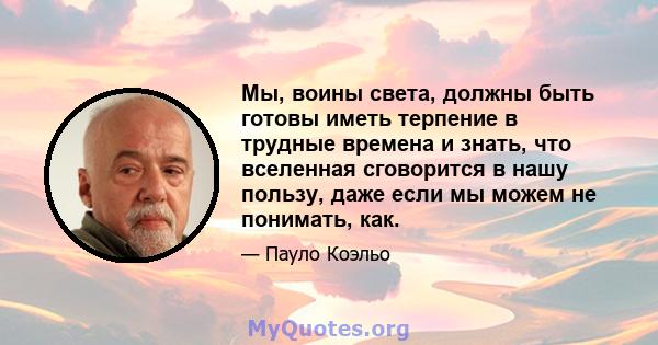 Мы, воины света, должны быть готовы иметь терпение в трудные времена и знать, что вселенная сговорится в нашу пользу, даже если мы можем не понимать, как.