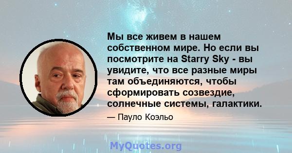 Мы все живем в нашем собственном мире. Но если вы посмотрите на Starry Sky - вы увидите, что все разные миры там объединяются, чтобы сформировать созвездие, солнечные системы, галактики.