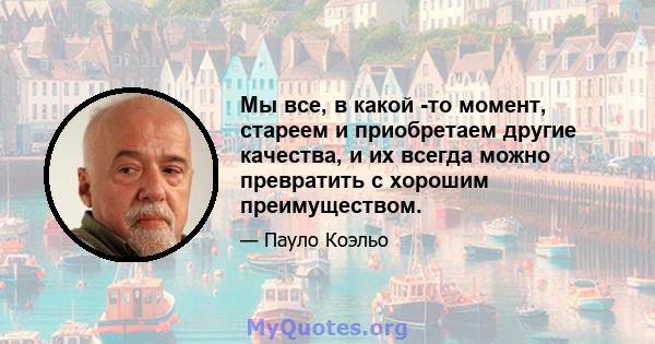 Мы все, в какой -то момент, стареем и приобретаем другие качества, и их всегда можно превратить с хорошим преимуществом.