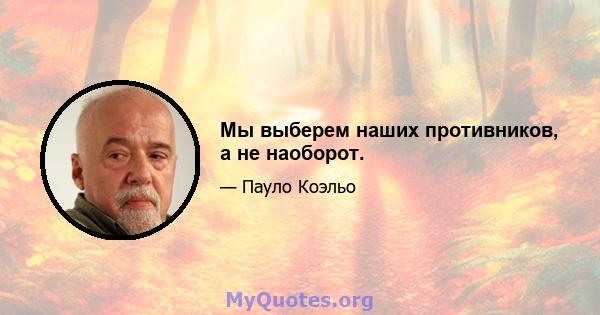 Мы выберем наших противников, а не наоборот.