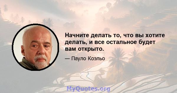 Начните делать то, что вы хотите делать, и все остальное будет вам открыто.