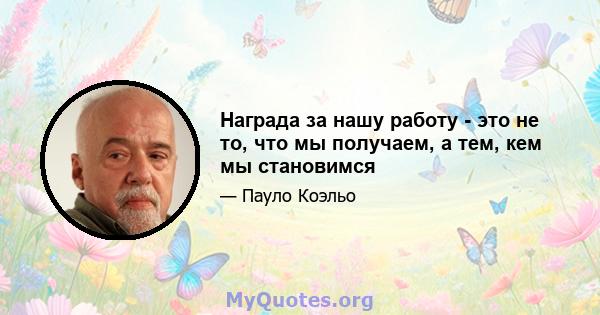 Награда за нашу работу - это не то, что мы получаем, а тем, кем мы становимся