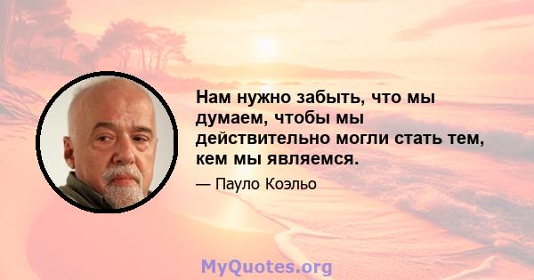 Нам нужно забыть, что мы думаем, чтобы мы действительно могли стать тем, кем мы являемся.