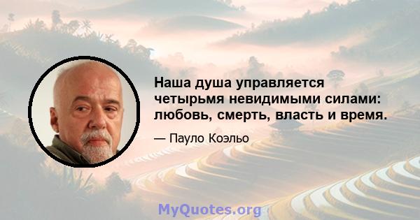 Наша душа управляется четырьмя невидимыми силами: любовь, смерть, власть и время.