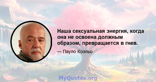 Наша сексуальная энергия, когда она не освоена должным образом, превращается в гнев.