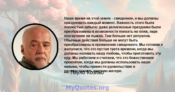 Наше время на этой земле - священное, и мы должны праздновать каждый момент. Важность этого была полностью забыта: даже религиозные праздники были преобразованы в возможности поехать на пляж, парк или катание на лыжах.