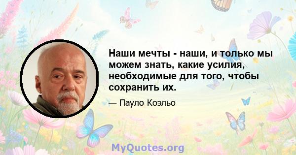 Наши мечты - наши, и только мы можем знать, какие усилия, необходимые для того, чтобы сохранить их.