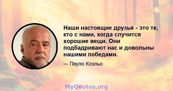 Наши настоящие друзья - это те, кто с нами, когда случится хорошие вещи. Они подбадривают нас и довольны нашими победами.