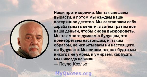 Наши противоречия. Мы так спешаем вырасти, а потом мы жаждем наше потерянное детство. Мы заставляем себя зарабатывать деньги, а затем тратим все наши деньги, чтобы снова выздороветь. Мы так много думаем о будущем, что