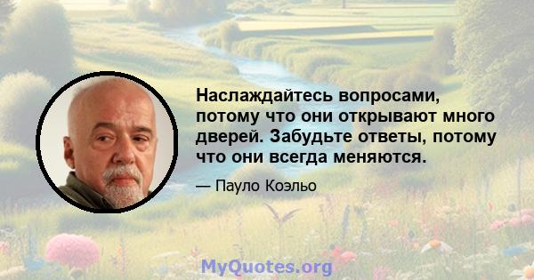 Наслаждайтесь вопросами, потому что они открывают много дверей. Забудьте ответы, потому что они всегда меняются.