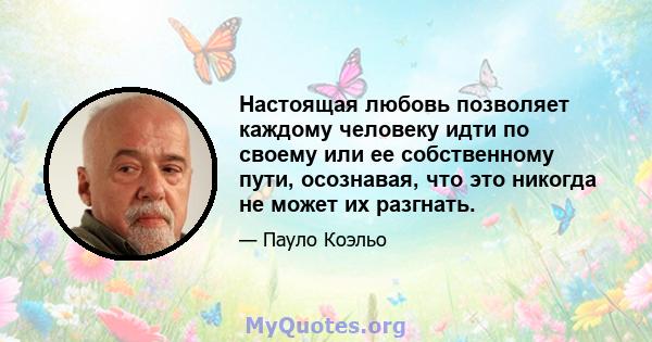 Настоящая любовь позволяет каждому человеку идти по своему или ее собственному пути, осознавая, что это никогда не может их разгнать.