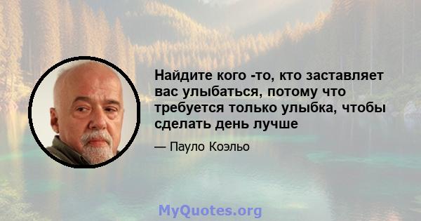 Найдите кого -то, кто заставляет вас улыбаться, потому что требуется только улыбка, чтобы сделать день лучше