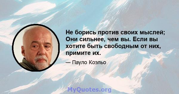 Не борись против своих мыслей; Они сильнее, чем вы. Если вы хотите быть свободным от них, примите их.