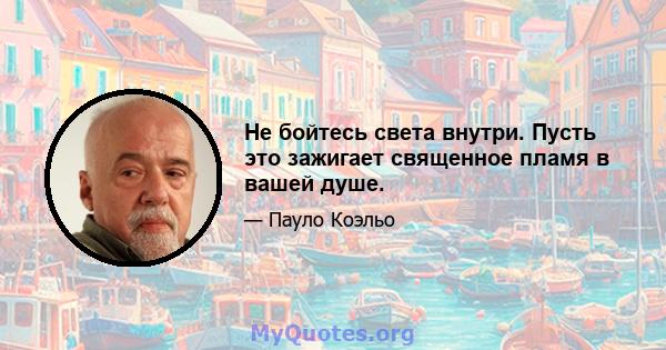 Не бойтесь света внутри. Пусть это зажигает священное пламя в вашей душе.