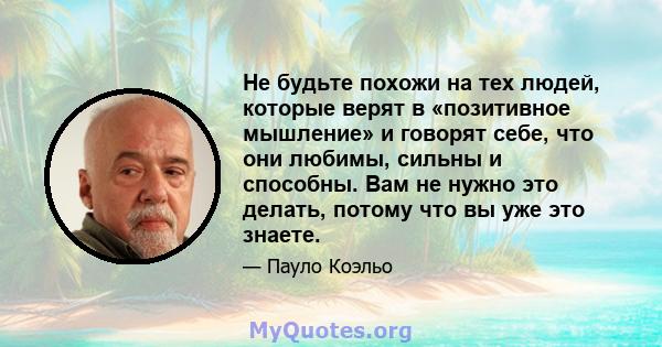 Не будьте похожи на тех людей, которые верят в «позитивное мышление» и говорят себе, что они любимы, сильны и способны. Вам не нужно это делать, потому что вы уже это знаете.