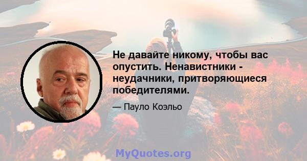 Не давайте никому, чтобы вас опустить. Ненавистники - неудачники, притворяющиеся победителями.