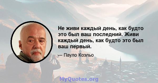 Не живи каждый день, как будто это был ваш последний. Живи каждый день, как будто это был ваш первый.