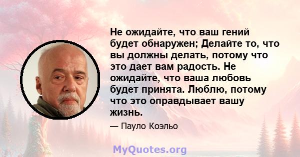 Не ожидайте, что ваш гений будет обнаружен; Делайте то, что вы должны делать, потому что это дает вам радость. Не ожидайте, что ваша любовь будет принята. Люблю, потому что это оправдывает вашу жизнь.