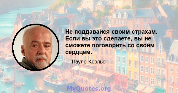 Не поддавайся своим страхам. Если вы это сделаете, вы не сможете поговорить со своим сердцем.