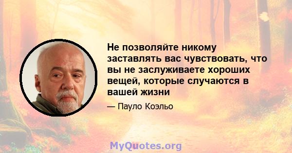 Не позволяйте никому заставлять вас чувствовать, что вы не заслуживаете хороших вещей, которые случаются в вашей жизни