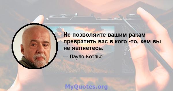 Не позволяйте вашим ракам превратить вас в кого -то, кем вы не являетесь.