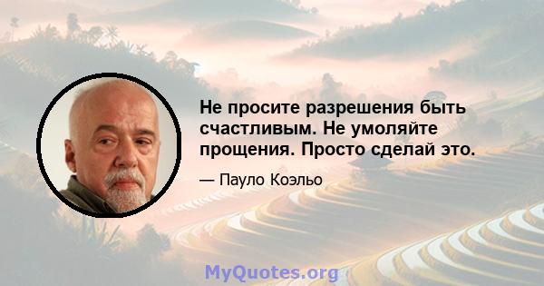 Не просите разрешения быть счастливым. Не умоляйте прощения. Просто сделай это.