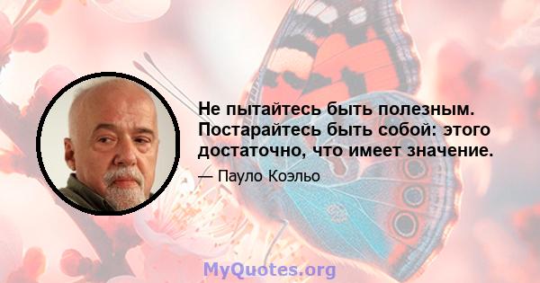 Не пытайтесь быть полезным. Постарайтесь быть собой: этого достаточно, что имеет значение.