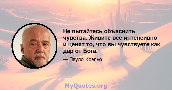 Не пытайтесь объяснить чувства. Живите все интенсивно и ценят то, что вы чувствуете как дар от Бога.