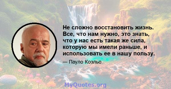 Не сложно восстановить жизнь. Все, что нам нужно, это знать, что у нас есть такая же сила, которую мы имели раньше, и использовать ее в нашу пользу.