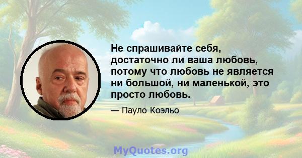 Не спрашивайте себя, достаточно ли ваша любовь, потому что любовь не является ни большой, ни маленькой, это просто любовь.