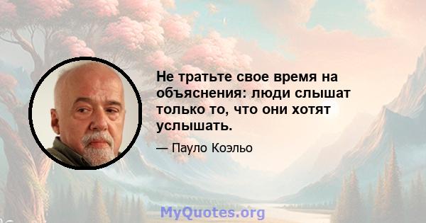 Не тратьте свое время на объяснения: люди слышат только то, что они хотят услышать.