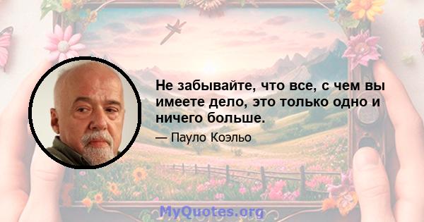 Не забывайте, что все, с чем вы имеете дело, это только одно и ничего больше.