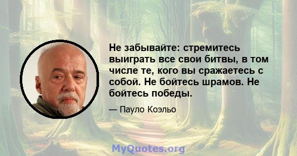 Не забывайте: стремитесь выиграть все свои битвы, в том числе те, кого вы сражаетесь с собой. Не бойтесь шрамов. Не бойтесь победы.