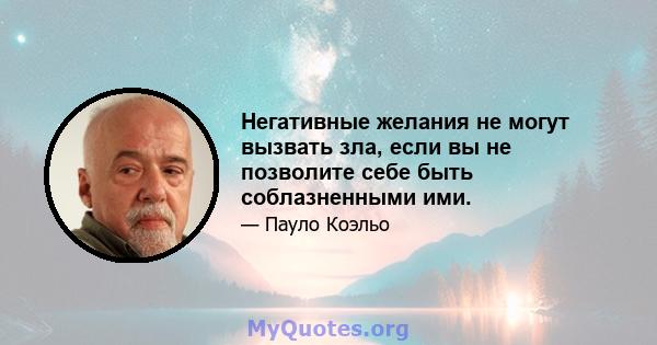 Негативные желания не могут вызвать зла, если вы не позволите себе быть соблазненными ими.