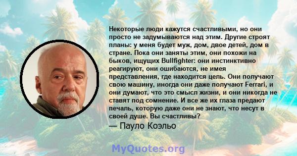 Некоторые люди кажутся счастливыми, но они просто не задумываются над этим. Другие строят планы: у меня будет муж, дом, двое детей, дом в стране. Пока они заняты этим, они похожи на быков, ищущих Bullfighter: они