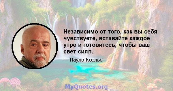 Независимо от того, как вы себя чувствуете, вставайте каждое утро и готовитесь, чтобы ваш свет сиял.