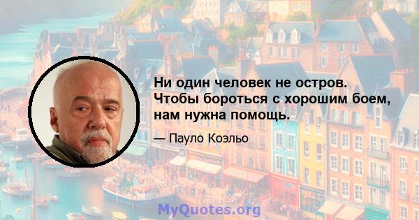 Ни один человек не остров. Чтобы бороться с хорошим боем, нам нужна помощь.