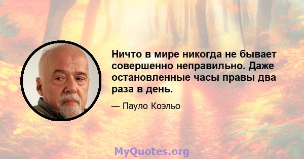 Ничто в мире никогда не бывает совершенно неправильно. Даже остановленные часы правы два раза в день.