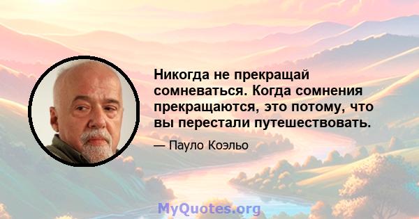 Никогда не прекращай сомневаться. Когда сомнения прекращаются, это потому, что вы перестали путешествовать.