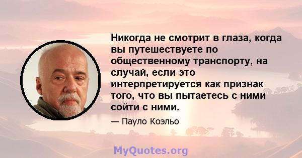 Никогда не смотрит в глаза, когда вы путешествуете по общественному транспорту, на случай, если это интерпретируется как признак того, что вы пытаетесь с ними сойти с ними.