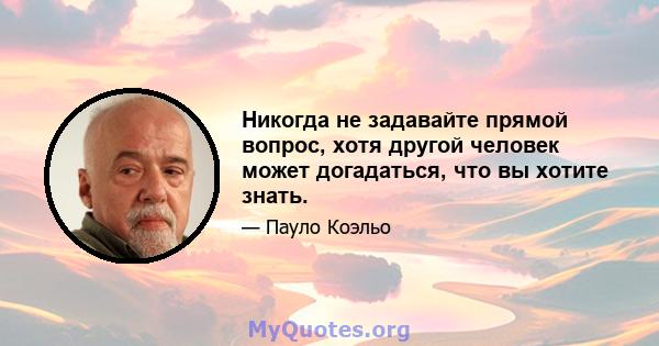 Никогда не задавайте прямой вопрос, хотя другой человек может догадаться, что вы хотите знать.