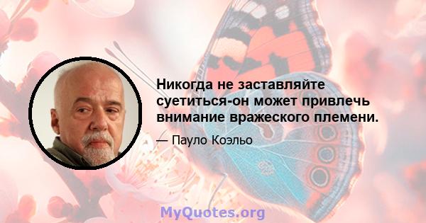 Никогда не заставляйте суетиться-он может привлечь внимание вражеского племени.