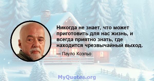 Никогда не знает, что может приготовить для нас жизнь, и всегда приятно знать, где находится чрезвычайный выход.