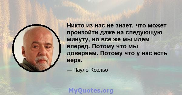 Никто из нас не знает, что может произойти даже на следующую минуту, но все же мы идем вперед. Потому что мы доверяем. Потому что у нас есть вера.