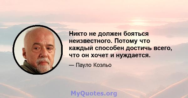 Никто не должен бояться неизвестного. Потому что каждый способен достичь всего, что он хочет и нуждается.