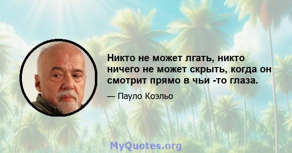 Никто не может лгать, никто ничего не может скрыть, когда он смотрит прямо в чьи -то глаза.