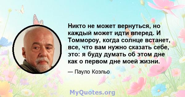 Никто не может вернуться, но каждый может идти вперед. И Томмороу, когда солнце встанет, все, что вам нужно сказать себе, это: я буду думать об этом дне как о первом дне моей жизни.