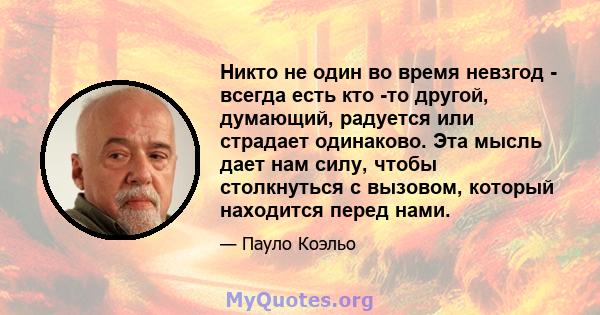 Никто не один во время невзгод - всегда есть кто -то другой, думающий, радуется или страдает одинаково. Эта мысль дает нам силу, чтобы столкнуться с вызовом, который находится перед нами.